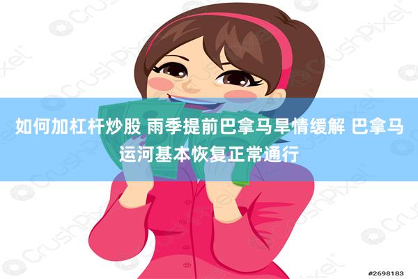 如何加杠杆炒股 雨季提前巴拿马旱情缓解 巴拿马运河基本恢复正常通行