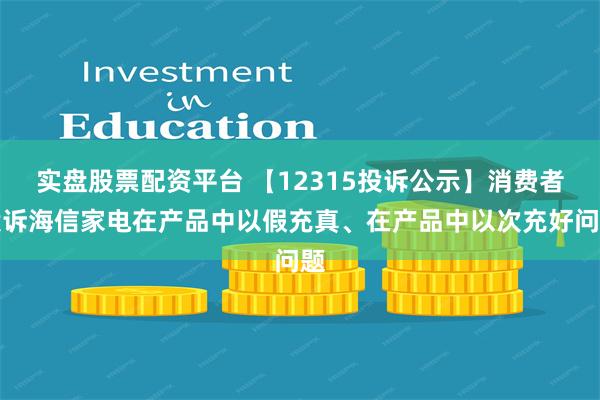 实盘股票配资平台 【12315投诉公示】消费者投诉海信家电在产品中以假充真、在产品中以次充好问题