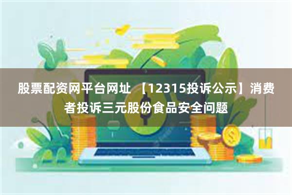 股票配资网平台网址 【12315投诉公示】消费者投诉三元股份食品安全问题