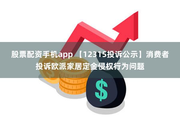 股票配资手机app 【12315投诉公示】消费者投诉欧派家居定金侵权行为问题