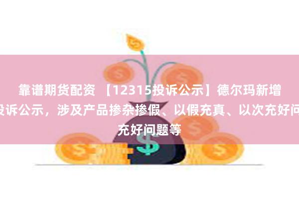 靠谱期货配资 【12315投诉公示】德尔玛新增2件投诉公示，涉及产品掺杂掺假、以假充真、以次充好问题等