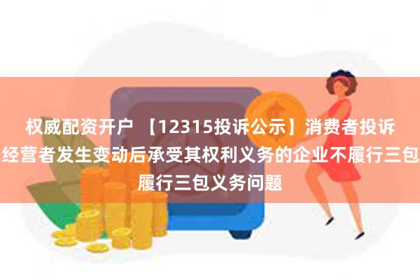 权威配资开户 【12315投诉公示】消费者投诉永达汽车经营者发生变动后承受其权利义务的企业不履行三包义务问题