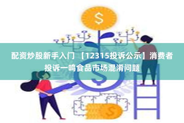 配资炒股新手入门 【12315投诉公示】消费者投诉一鸣食品市场混淆问题