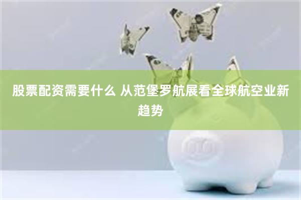 股票配资需要什么 从范堡罗航展看全球航空业新趋势