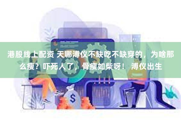 港股线上配资 天哪溥仪不缺吃不缺穿的，为啥那么瘦？吓死人了，骨瘦如柴呀！ 溥仪出生