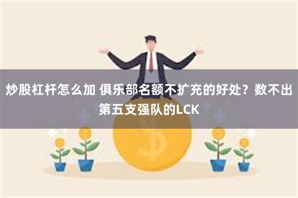 炒股杠杆怎么加 俱乐部名额不扩充的好处？数不出第五支强队的LCK