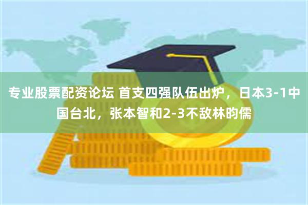 专业股票配资论坛 首支四强队伍出炉，日本3-1中国台北，张本智和2-3不敌林昀儒