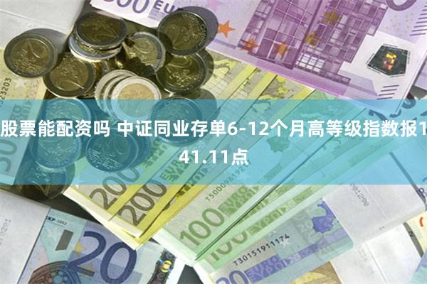 股票能配资吗 中证同业存单6-12个月高等级指数报141.11点