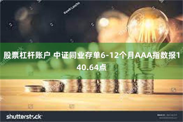 股票杠杆账户 中证同业存单6-12个月AAA指数报140.64点