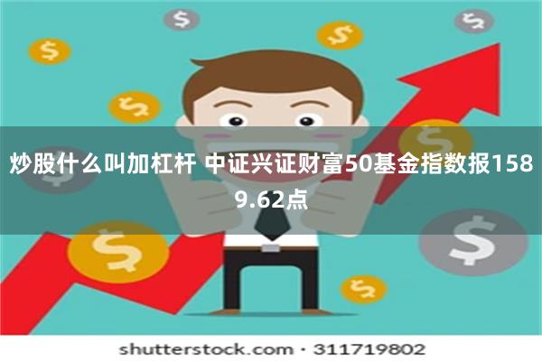 炒股什么叫加杠杆 中证兴证财富50基金指数报1589.62点