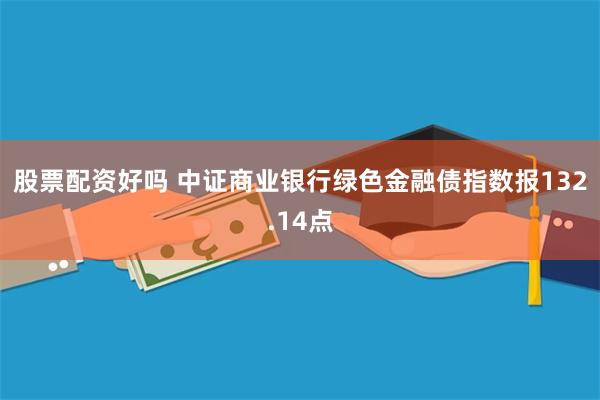 股票配资好吗 中证商业银行绿色金融债指数报132.14点