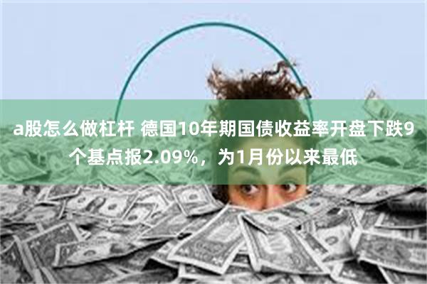 a股怎么做杠杆 德国10年期国债收益率开盘下跌9个基点报2.09%，为1月份以来最低