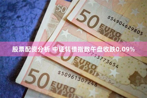 股票配资分析 中证转债指数午盘收跌0.09%