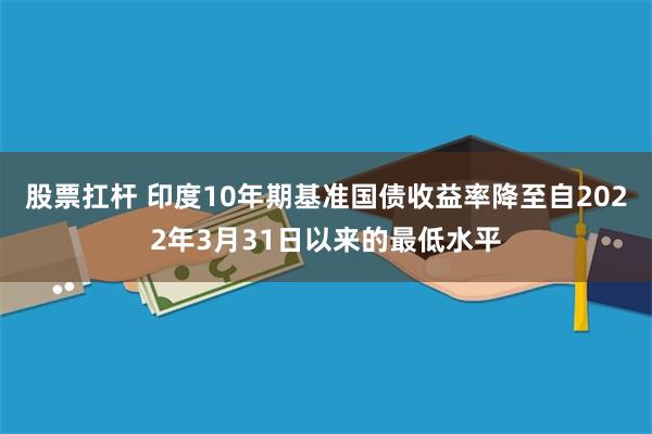 股票扛杆 印度10年期基准国债收益率降至自2022年3月31日以来的最低水平