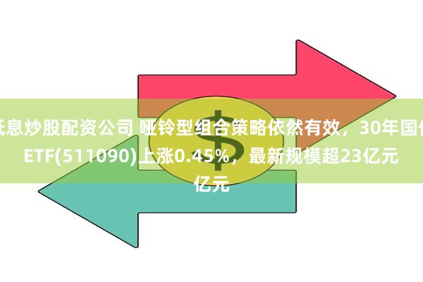 低息炒股配资公司 哑铃型组合策略依然有效，30年国债ETF(511090)上涨0.45%，最新规模超23亿元