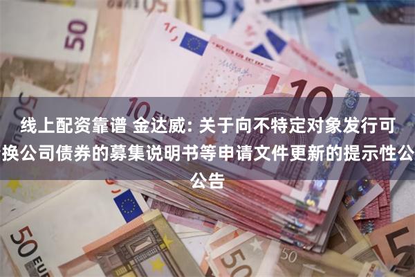 线上配资靠谱 金达威: 关于向不特定对象发行可转换公司债券的募集说明书等申请文件更新的提示性公告