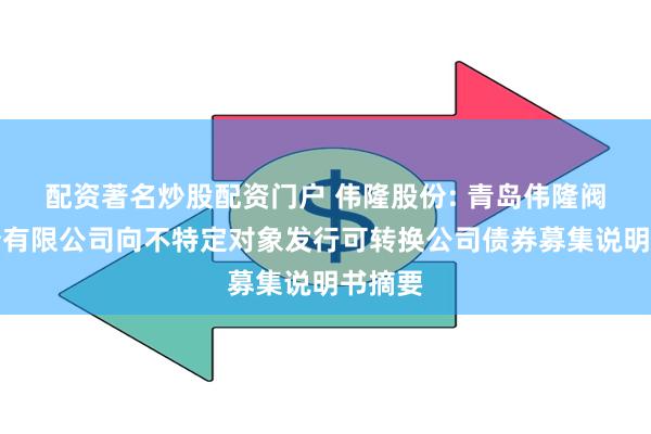 配资著名炒股配资门户 伟隆股份: 青岛伟隆阀门股份有限公司向不特定对象发行可转换公司债券募集说明书摘要