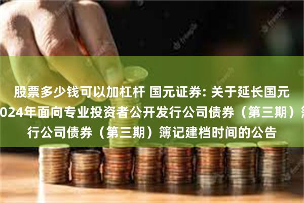 股票多少钱可以加杠杆 国元证券: 关于延长国元证券股份有限公司2024年面向专业投资者公开发行公司债券（第三期）簿记建档时间的公告