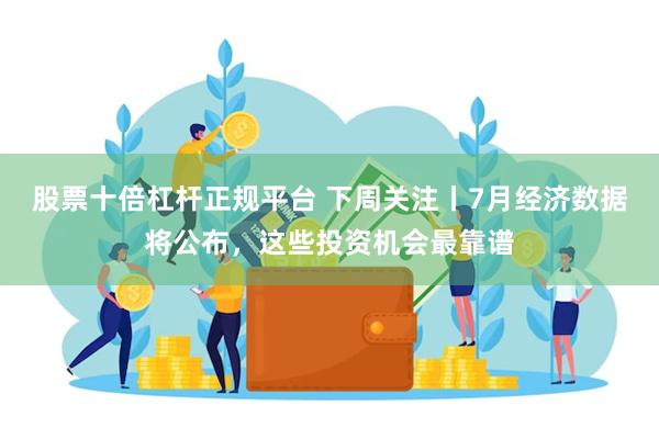 股票十倍杠杆正规平台 下周关注丨7月经济数据将公布，这些投资机会最靠谱