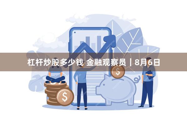 杠杆炒股多少钱 金融观察员｜8月6日