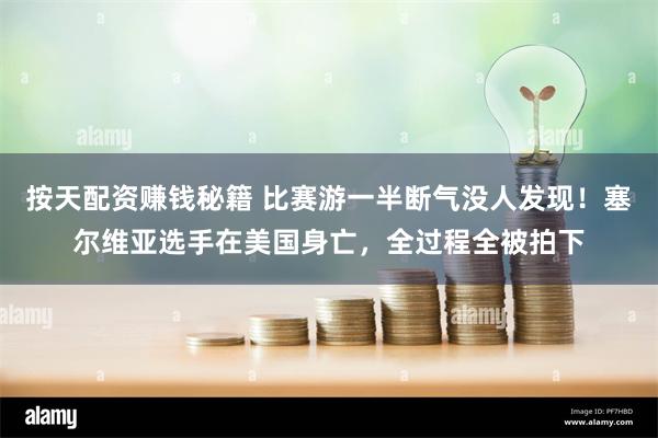 按天配资赚钱秘籍 比赛游一半断气没人发现！塞尔维亚选手在美国身亡，全过程全被拍下