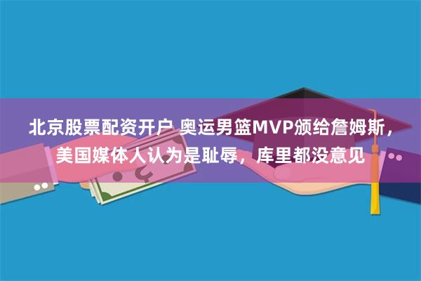 北京股票配资开户 奥运男篮MVP颁给詹姆斯，美国媒体人认为是耻辱，库里都没意见