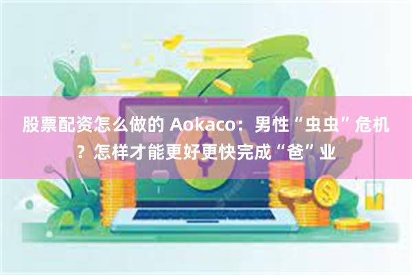 股票配资怎么做的 Aokaco：男性“虫虫”危机？怎样才能更好更快完成“爸”业