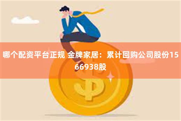 哪个配资平台正规 金牌家居：累计回购公司股份1566938股