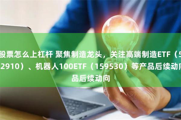 股票怎么上杠杆 聚焦制造龙头，关注高端制造ETF（562910）、机器人100ETF（159530）等产品后续动向