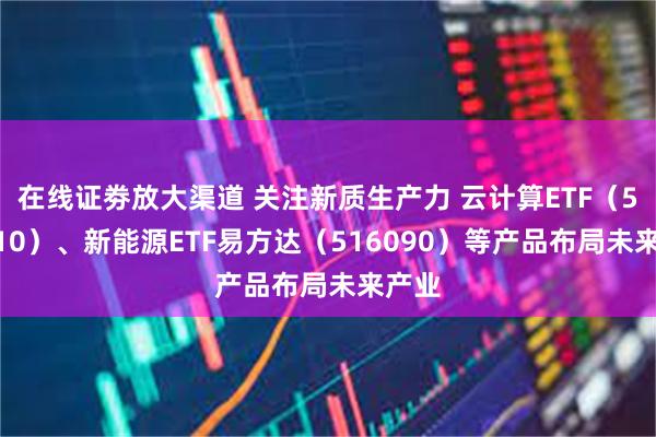 在线证劵放大渠道 关注新质生产力 云计算ETF（516510）、新能源ETF易方达（516090）等产品布局未来产业