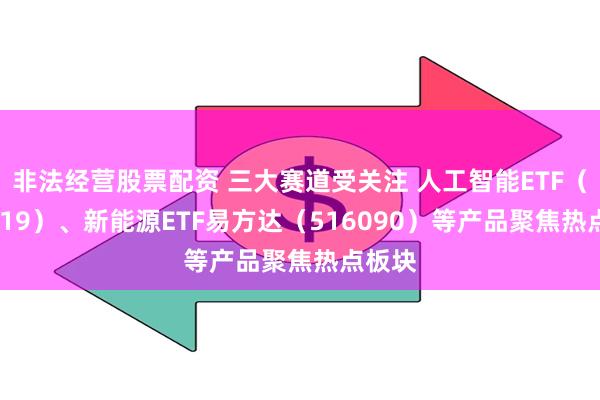 非法经营股票配资 三大赛道受关注 人工智能ETF（159819）、新能源ETF易方达（516090）等产品聚焦热点板块