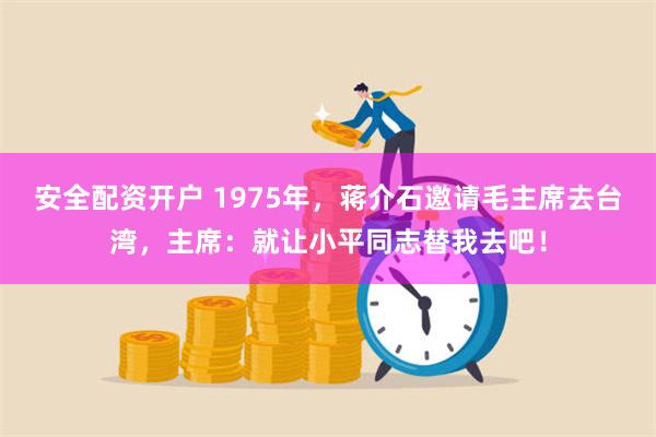 安全配资开户 1975年，蒋介石邀请毛主席去台湾，主席：就让小平同志替我去吧！