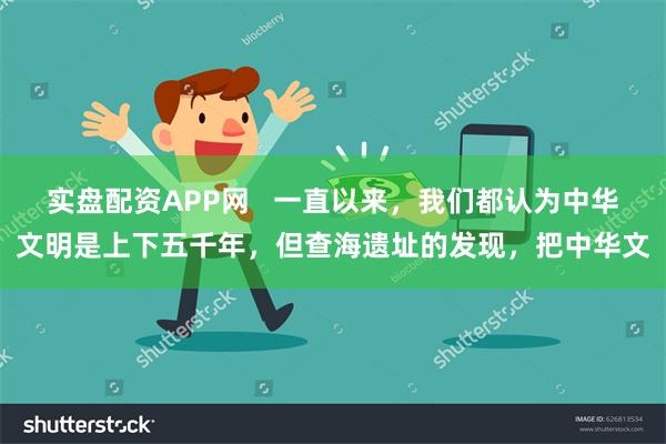 实盘配资APP网   一直以来，我们都认为中华文明是上下五千年，但查海遗址的发现，把中华文