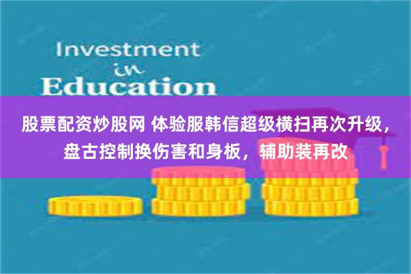 股票配资炒股网 体验服韩信超级横扫再次升级，盘古控制换伤害和身板，辅助装再改