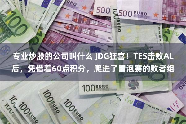 专业炒股的公司叫什么 JDG狂喜！TES击败AL后，凭借着60点积分，爬进了冒泡赛的败者组