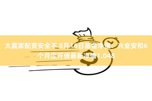 大赢家配资安全不 8月16日基金净值：兴业安和6个月定开债最新净值1.048