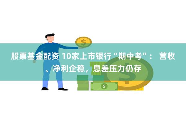 股票基金配资 10家上市银行“期中考”： 营收、净利企稳，息差压力仍存