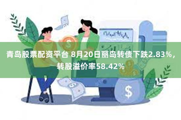 青岛股票配资平台 8月20日丽岛转债下跌2.83%，转股溢价率58.42%