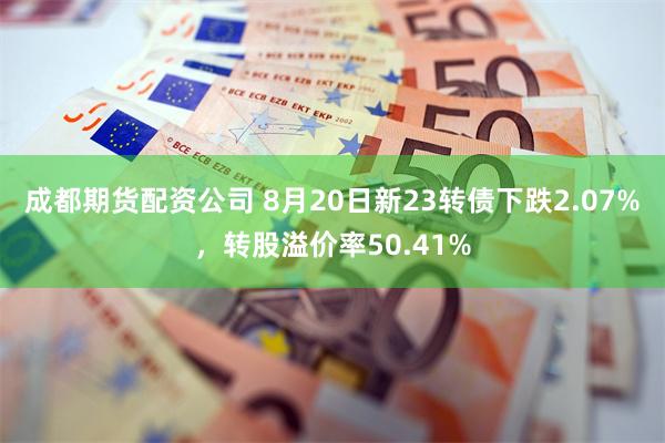 成都期货配资公司 8月20日新23转债下跌2.07%，转股溢价率50.41%