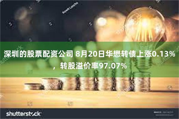 深圳的股票配资公司 8月20日华懋转债上涨0.13%，转股溢价率97.07%