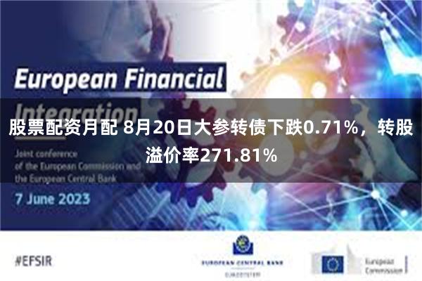 股票配资月配 8月20日大参转债下跌0.71%，转股溢价率271.81%