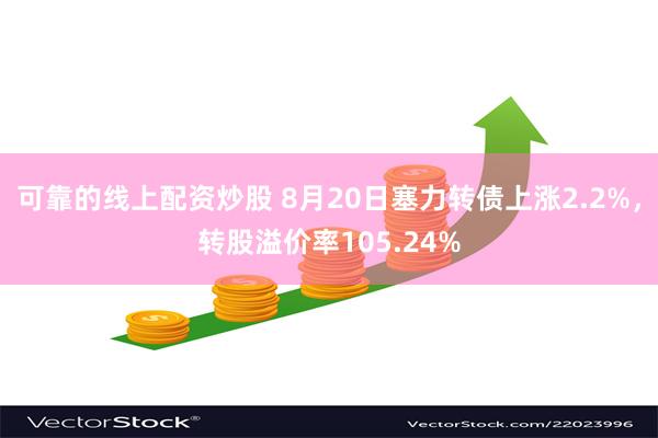 可靠的线上配资炒股 8月20日塞力转债上涨2.2%，转股溢价率105.24%