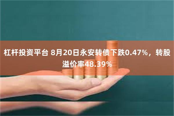 杠杆投资平台 8月20日永安转债下跌0.47%，转股溢价率48.39%