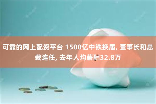 可靠的网上配资平台 1500亿中铁换届, 董事长和总裁连任, 去年人均薪酬32.8万