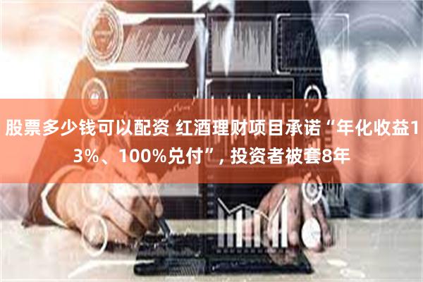 股票多少钱可以配资 红酒理财项目承诺“年化收益13%、100%兑付”, 投资者被套8年