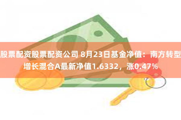 股票配资股票配资公司 8月23日基金净值：南方转型增长混合A最新净值1.6332，涨0.47%