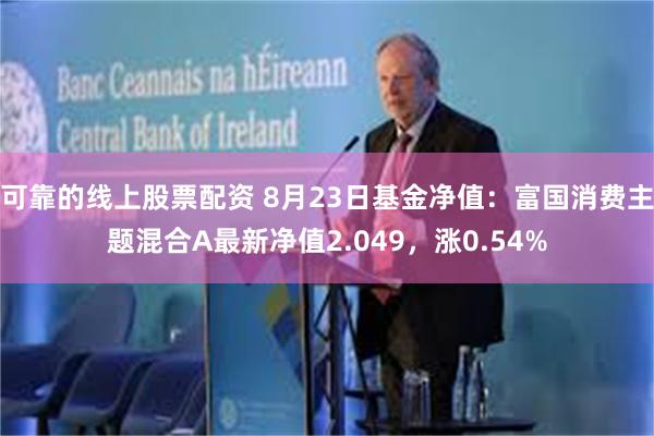 可靠的线上股票配资 8月23日基金净值：富国消费主题混合A最新净值2.049，涨0.54%