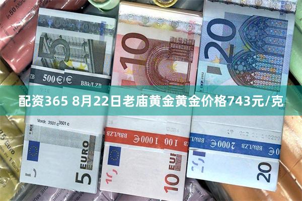 配资365 8月22日老庙黄金黄金价格743元/克