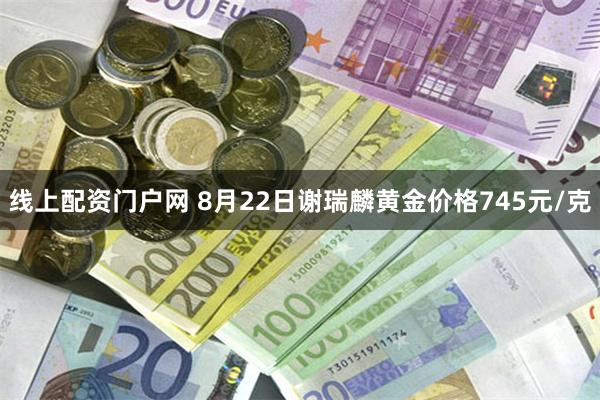 线上配资门户网 8月22日谢瑞麟黄金价格745元/克