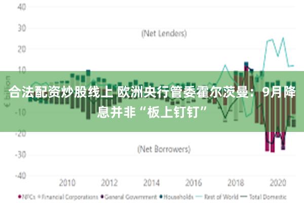 合法配资炒股线上 欧洲央行管委霍尔茨曼：9月降息并非“板上钉钉”